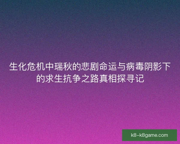 生化危机中瑞秋的悲剧命运与病毒阴影下的求生抗争之路真相探寻记