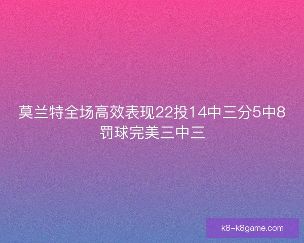 莫兰特全场高效表现22投14中三分5中8罚球完美三中三