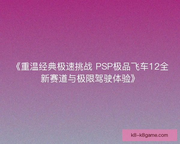 《重温经典极速挑战 PSP极品飞车12全新赛道与极限驾驶体验》