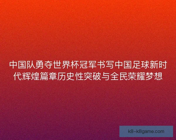 中国队勇夺世界杯冠军书写中国足球新时代辉煌篇章历史性突破与全民荣耀梦想 中国队勇夺世界杯冠军书写中国足球新时代辉煌篇章历史性突破与全民荣耀梦想