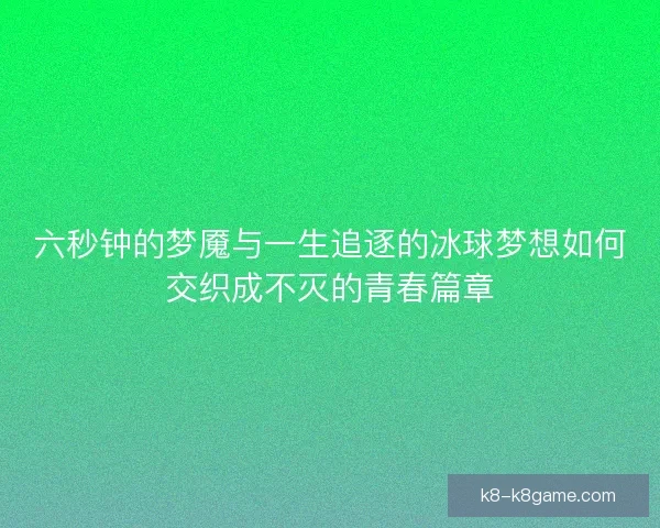 六秒钟的梦魇与一生追逐的冰球梦想如何交织成不灭的青春篇章