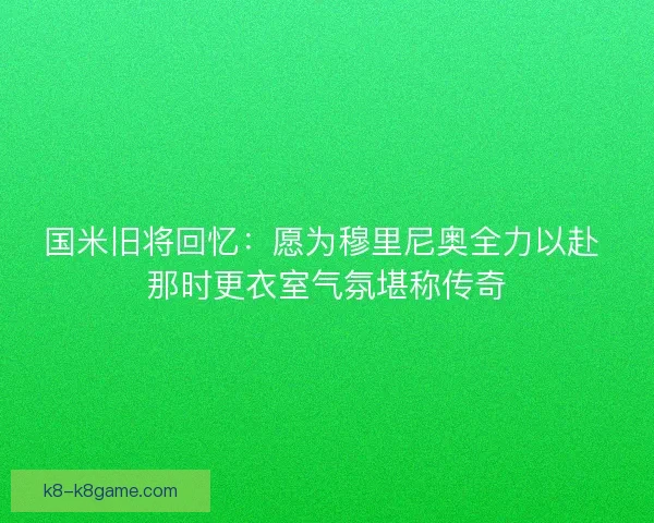 国米旧将回忆:愿为穆里尼奥全力以赴 那时更衣室气氛堪称传奇 国米旧将回忆:愿为穆里尼奥全力以赴 那时更衣室气氛堪称传奇
