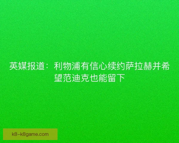 英媒报道：利物浦有信心续约萨拉赫并希望范迪克也能留下