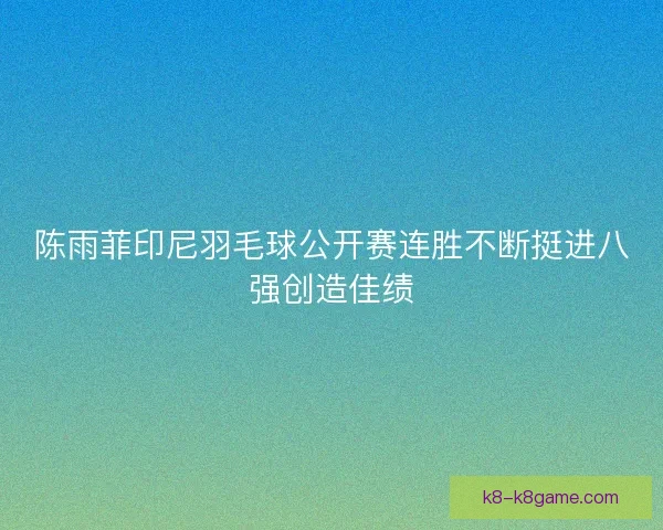 陈雨菲印尼羽毛球公开赛连胜不断挺进八强创造佳绩 陈雨菲印尼羽毛球公开赛连胜不断挺进八强创造佳绩