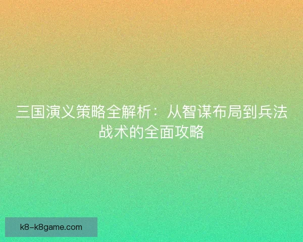 三国演义策略全解析：从智谋布局到兵法战术的全面攻略