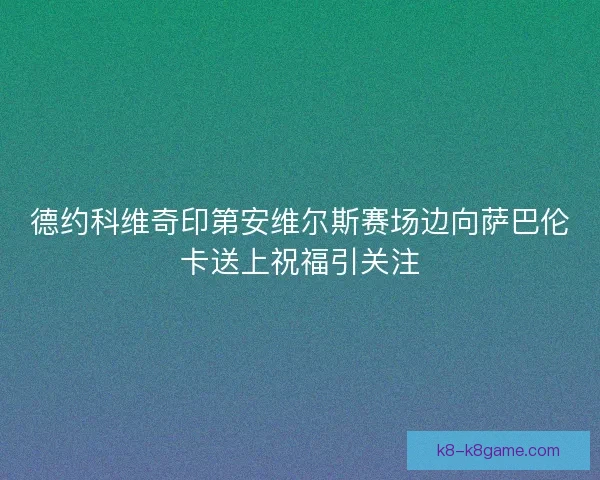 德约科维奇印第安维尔斯赛场边向萨巴伦卡送上祝福引关注