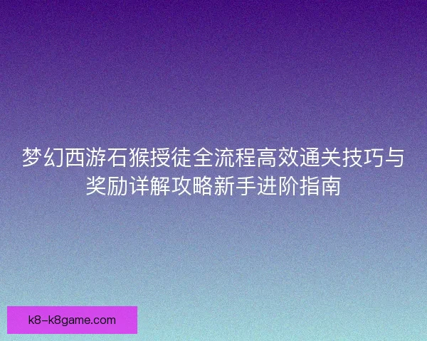 梦幻西游石猴授徒全流程高效通关技巧与奖励详解攻略新手进阶指南