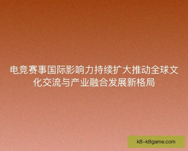 电竞赛事国际影响力持续扩大推动全球文化交流与产业融合发展新格局