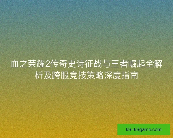 血之荣耀2传奇史诗征战与王者崛起全解析及跨服竞技策略深度指南