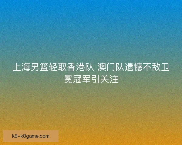 上海男篮轻取香港队 澳门队遗憾不敌卫冕冠军引关注