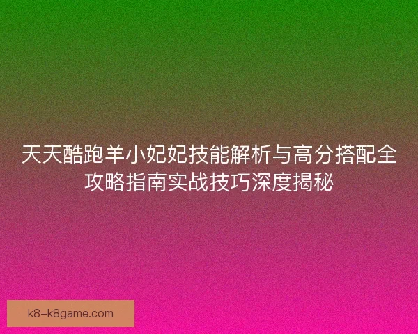 天天酷跑羊小妃妃技能解析与高分搭配全攻略指南实战技巧深度揭秘