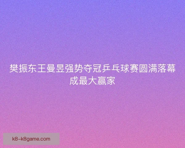 樊振东王曼昱强势夺冠乒乓球赛圆满落幕成最大赢家