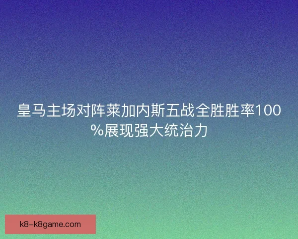皇马主场对阵莱加内斯五战全胜胜率100%展现强大统治力