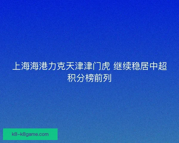 上海海港力克天津津门虎 继续稳居中超积分榜前列 上海海港力克天津津门虎 继续稳居中超积分榜前列