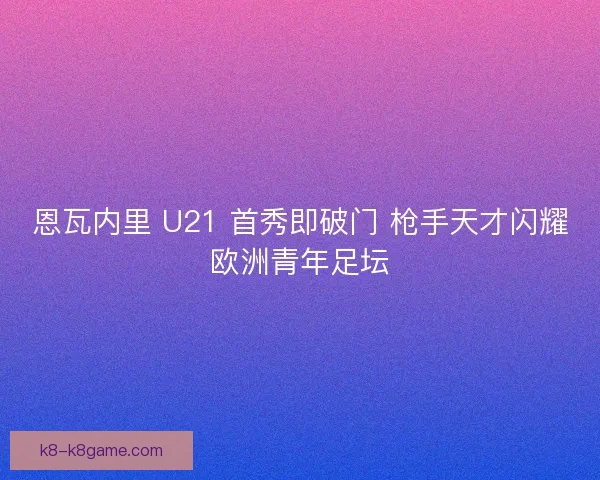 恩瓦内里 U21 首秀即破门 枪手天才闪耀欧洲青年足坛