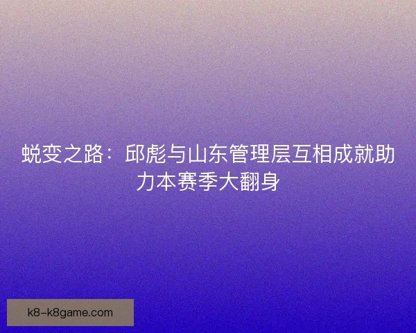蜕变之路：邱彪与山东管理层互相成就助力本赛季大翻身