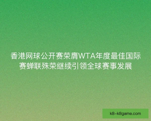 香港网球公开赛荣膺WTA年度最佳国际赛蝉联殊荣继续引领全球赛事发展