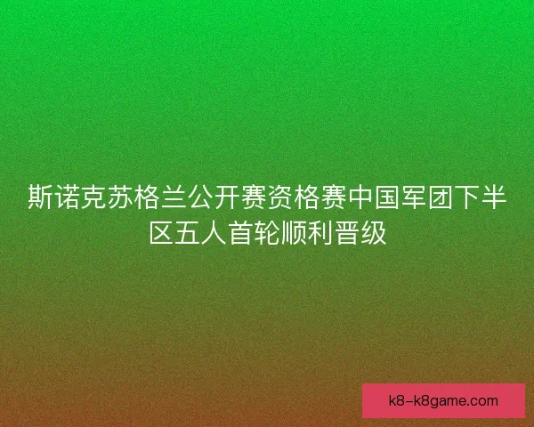 斯诺克苏格兰公开赛资格赛中国军团下半区五人首轮顺利晋级