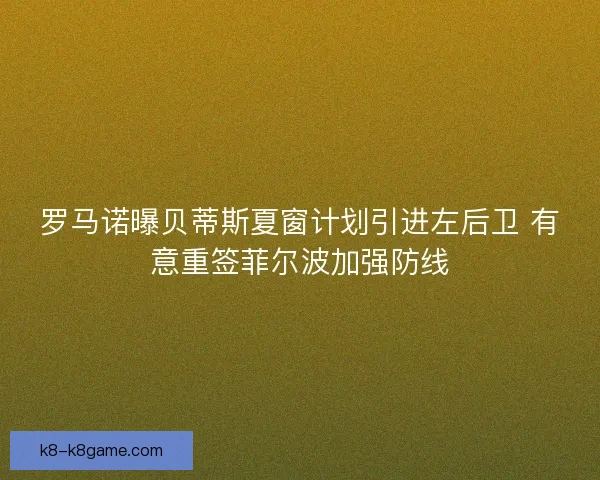 罗马诺曝贝蒂斯夏窗计划引进左后卫 有意重签菲尔波加强防线 罗马诺曝贝蒂斯夏窗计划引进左后卫 有意重签菲尔波加强防线