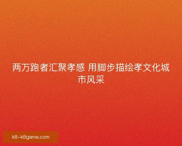 两万跑者汇聚孝感 用脚步描绘孝文化城市风采