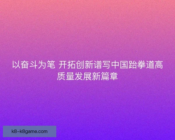以奋斗为笔 开拓创新谱写中国跆拳道高质量发展新篇章