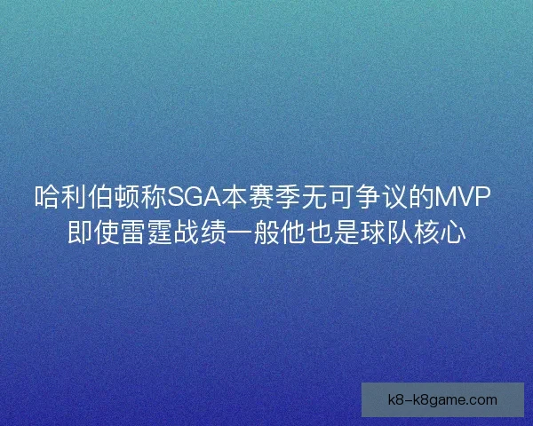 哈利伯顿称SGA本赛季无可争议的MVP 即使雷霆战绩一般他也是球队核心