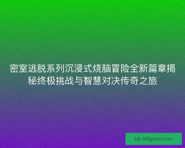 密室逃脱系列沉浸式烧脑冒险全新篇章揭秘终极挑战与智慧对决传奇之旅