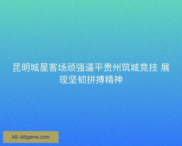 昆明城星客场顽强逼平贵州筑城竞技 展现坚韧拼搏精神