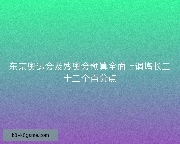 东京奥运会及残奥会预算全面上调增长二十二个百分点