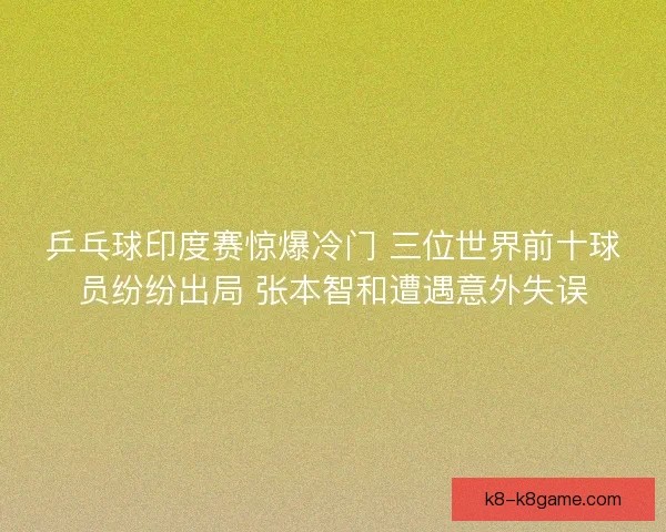 乒乓球印度赛惊爆冷门 三位世界前十球员纷纷出局 张本智和遭遇意外失误